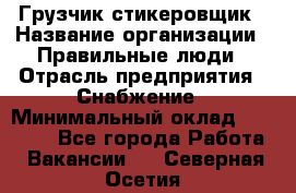 Грузчик-стикеровщик › Название организации ­ Правильные люди › Отрасль предприятия ­ Снабжение › Минимальный оклад ­ 24 000 - Все города Работа » Вакансии   . Северная Осетия